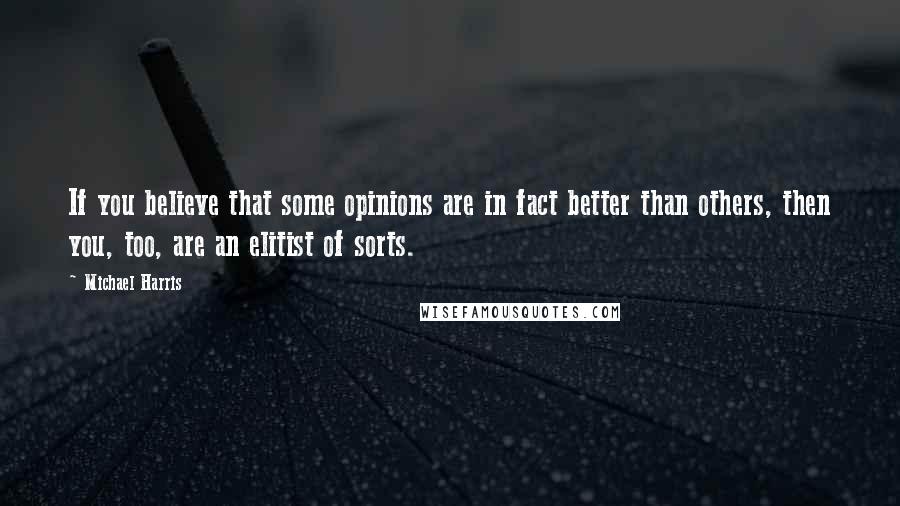 Michael Harris Quotes: If you believe that some opinions are in fact better than others, then you, too, are an elitist of sorts.