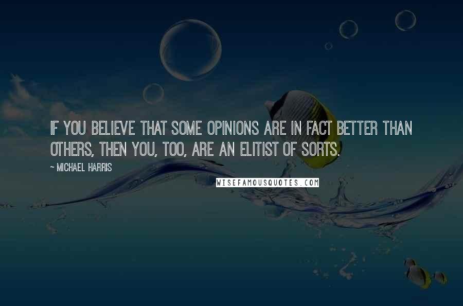 Michael Harris Quotes: If you believe that some opinions are in fact better than others, then you, too, are an elitist of sorts.