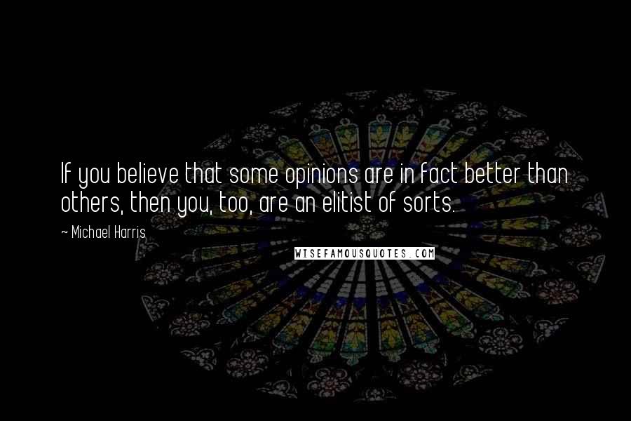 Michael Harris Quotes: If you believe that some opinions are in fact better than others, then you, too, are an elitist of sorts.