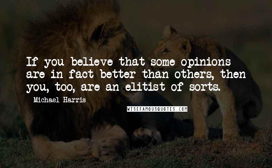 Michael Harris Quotes: If you believe that some opinions are in fact better than others, then you, too, are an elitist of sorts.