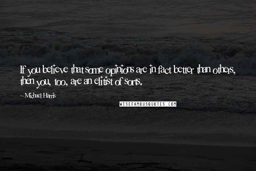 Michael Harris Quotes: If you believe that some opinions are in fact better than others, then you, too, are an elitist of sorts.