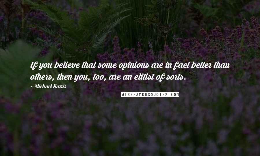 Michael Harris Quotes: If you believe that some opinions are in fact better than others, then you, too, are an elitist of sorts.