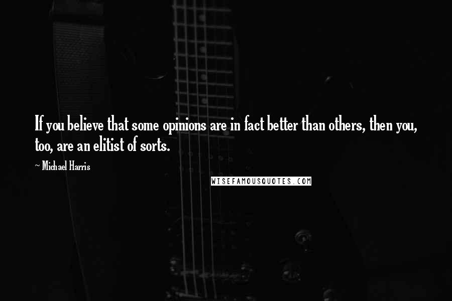 Michael Harris Quotes: If you believe that some opinions are in fact better than others, then you, too, are an elitist of sorts.