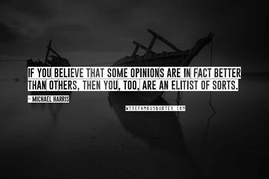 Michael Harris Quotes: If you believe that some opinions are in fact better than others, then you, too, are an elitist of sorts.