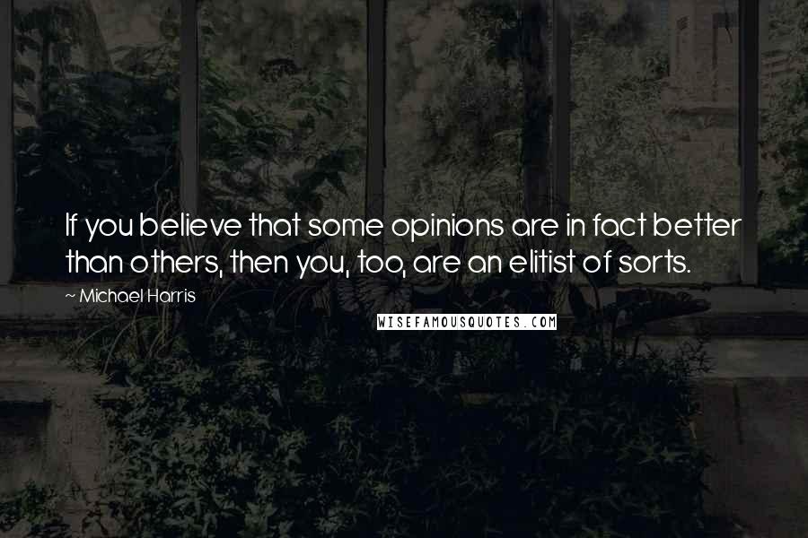 Michael Harris Quotes: If you believe that some opinions are in fact better than others, then you, too, are an elitist of sorts.