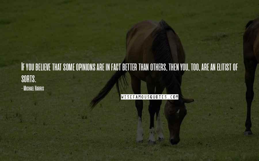 Michael Harris Quotes: If you believe that some opinions are in fact better than others, then you, too, are an elitist of sorts.