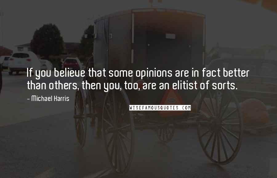 Michael Harris Quotes: If you believe that some opinions are in fact better than others, then you, too, are an elitist of sorts.