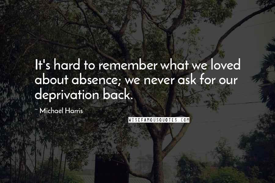 Michael Harris Quotes: It's hard to remember what we loved about absence; we never ask for our deprivation back.