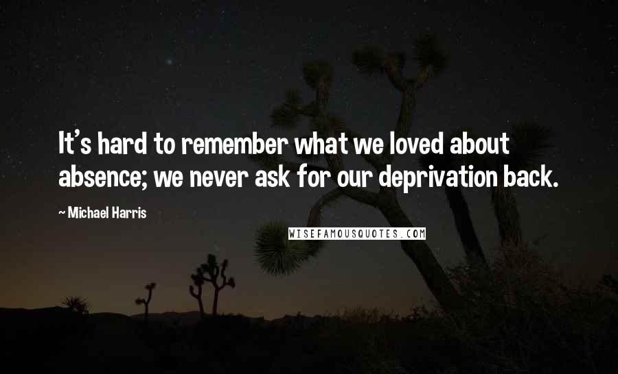 Michael Harris Quotes: It's hard to remember what we loved about absence; we never ask for our deprivation back.