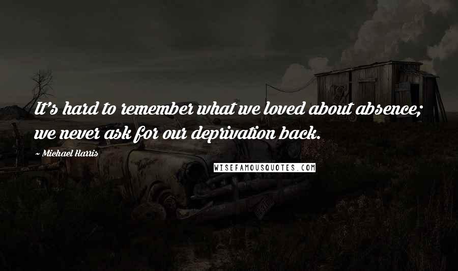 Michael Harris Quotes: It's hard to remember what we loved about absence; we never ask for our deprivation back.