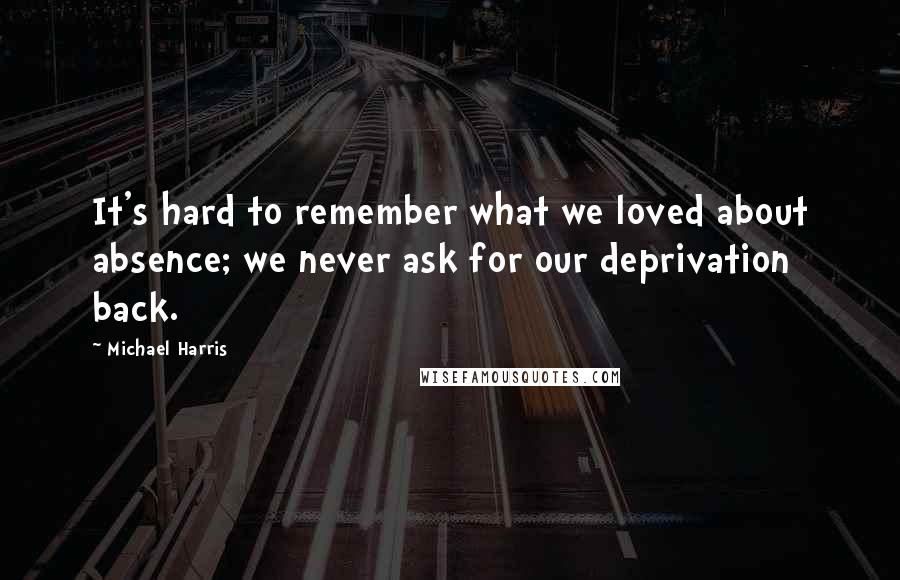 Michael Harris Quotes: It's hard to remember what we loved about absence; we never ask for our deprivation back.