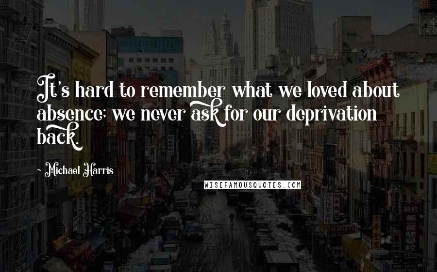 Michael Harris Quotes: It's hard to remember what we loved about absence; we never ask for our deprivation back.