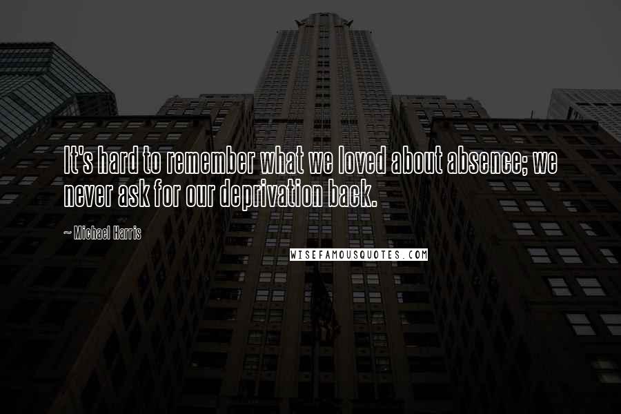 Michael Harris Quotes: It's hard to remember what we loved about absence; we never ask for our deprivation back.