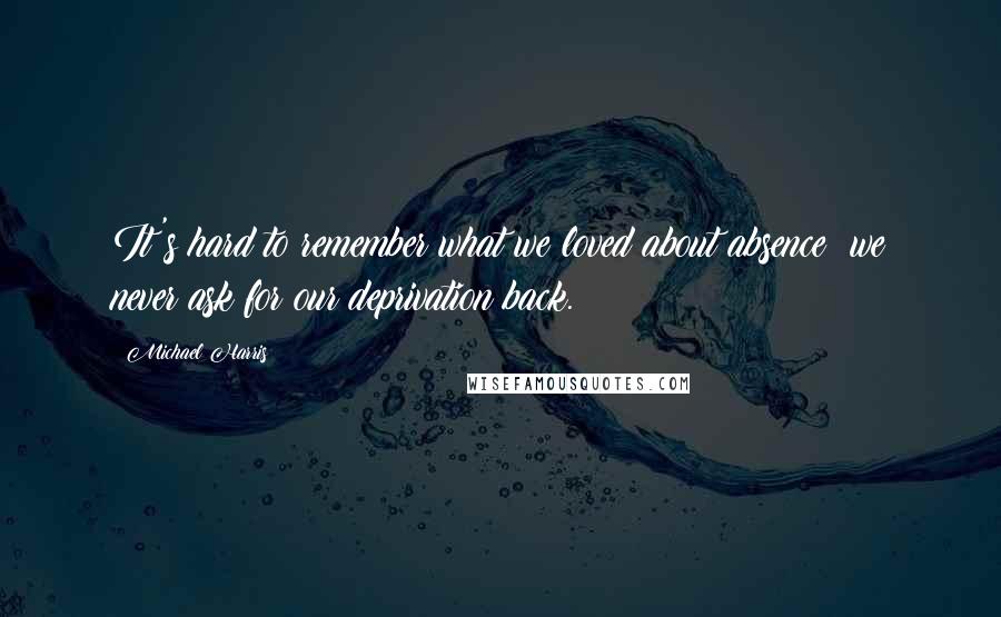 Michael Harris Quotes: It's hard to remember what we loved about absence; we never ask for our deprivation back.