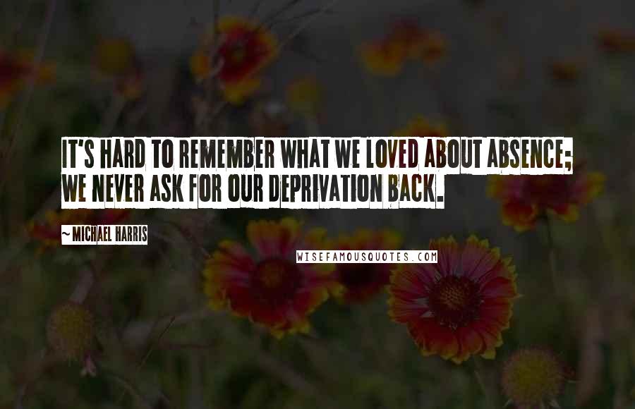 Michael Harris Quotes: It's hard to remember what we loved about absence; we never ask for our deprivation back.