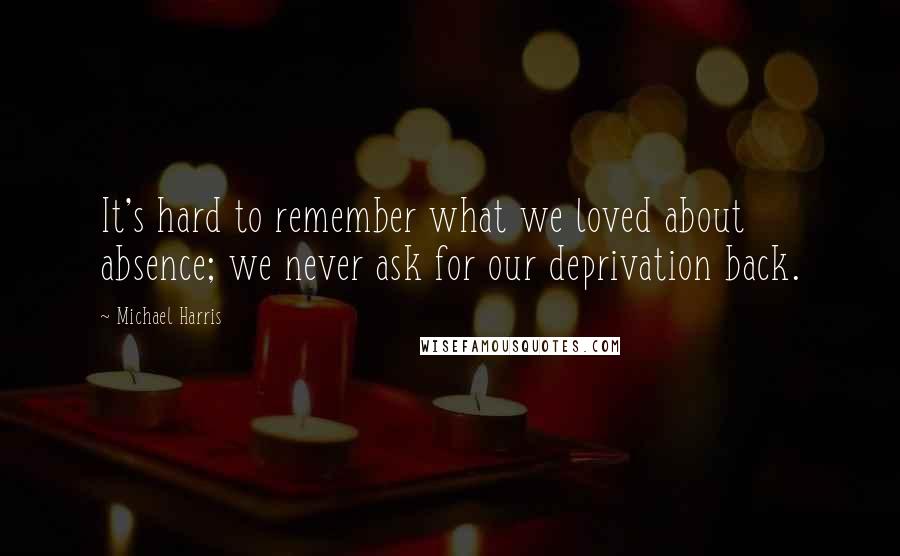 Michael Harris Quotes: It's hard to remember what we loved about absence; we never ask for our deprivation back.