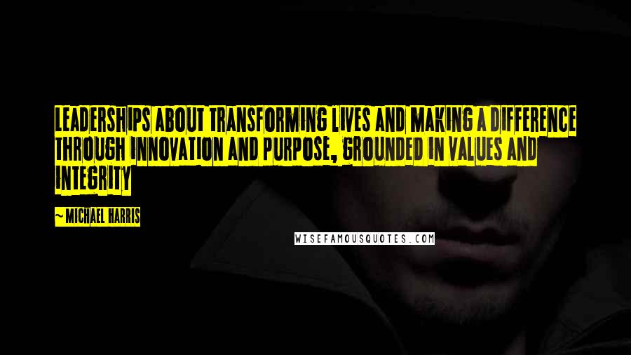 Michael Harris Quotes: Leaderships about transforming lives and making a difference through innovation and purpose, grounded in values and integrity