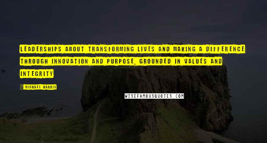 Michael Harris Quotes: Leaderships about transforming lives and making a difference through innovation and purpose, grounded in values and integrity