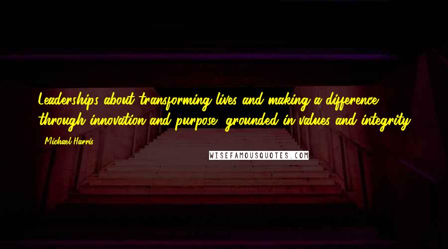 Michael Harris Quotes: Leaderships about transforming lives and making a difference through innovation and purpose, grounded in values and integrity