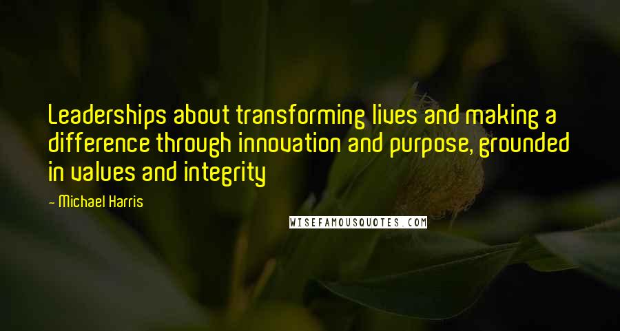 Michael Harris Quotes: Leaderships about transforming lives and making a difference through innovation and purpose, grounded in values and integrity