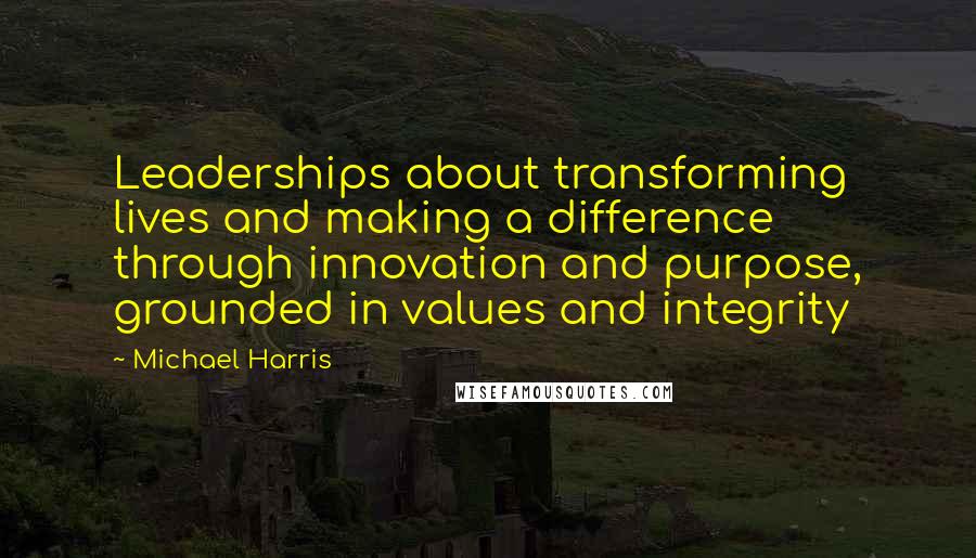 Michael Harris Quotes: Leaderships about transforming lives and making a difference through innovation and purpose, grounded in values and integrity