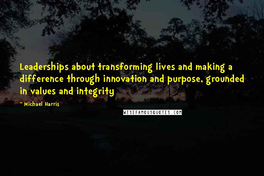 Michael Harris Quotes: Leaderships about transforming lives and making a difference through innovation and purpose, grounded in values and integrity