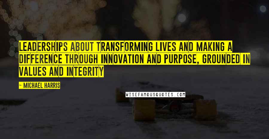 Michael Harris Quotes: Leaderships about transforming lives and making a difference through innovation and purpose, grounded in values and integrity