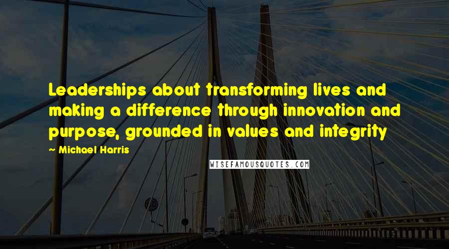 Michael Harris Quotes: Leaderships about transforming lives and making a difference through innovation and purpose, grounded in values and integrity