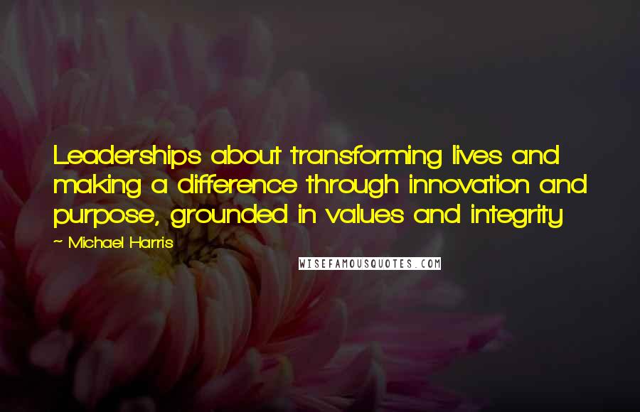 Michael Harris Quotes: Leaderships about transforming lives and making a difference through innovation and purpose, grounded in values and integrity