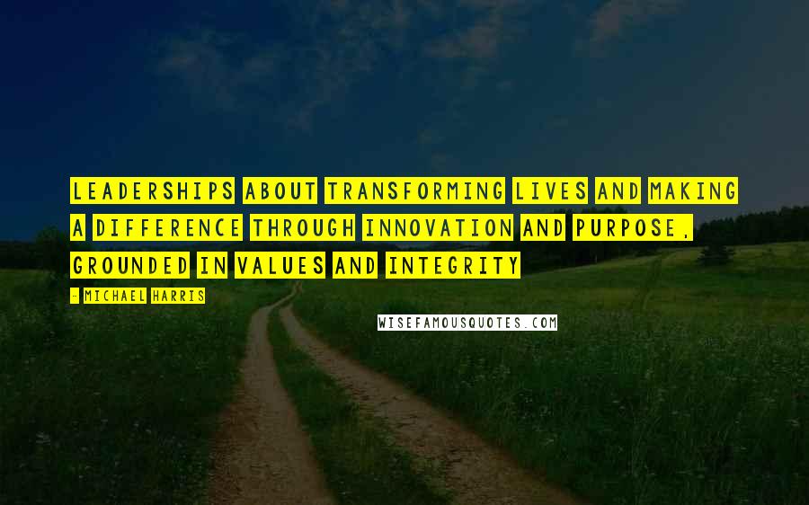 Michael Harris Quotes: Leaderships about transforming lives and making a difference through innovation and purpose, grounded in values and integrity