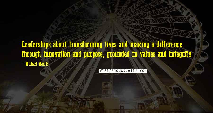 Michael Harris Quotes: Leaderships about transforming lives and making a difference through innovation and purpose, grounded in values and integrity