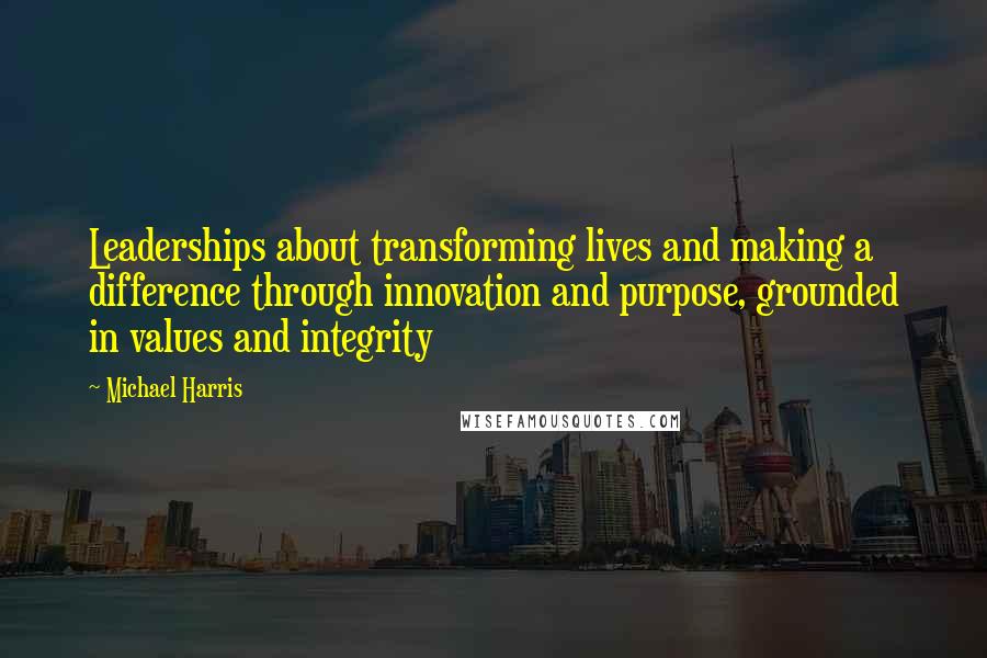 Michael Harris Quotes: Leaderships about transforming lives and making a difference through innovation and purpose, grounded in values and integrity