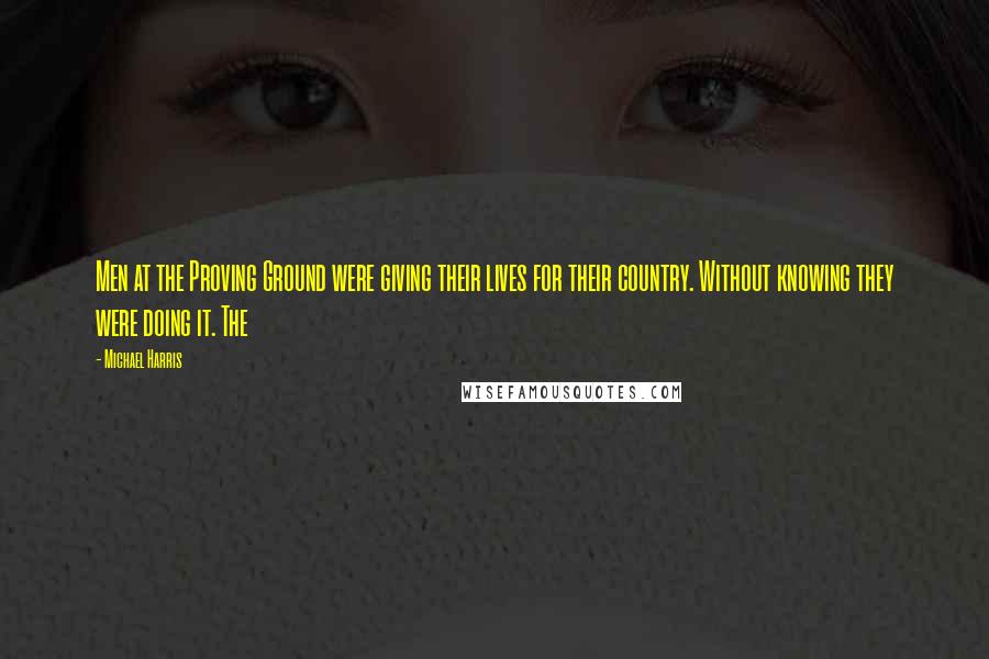 Michael Harris Quotes: Men at the Proving Ground were giving their lives for their country. Without knowing they were doing it. The