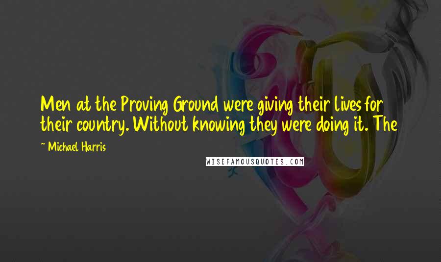 Michael Harris Quotes: Men at the Proving Ground were giving their lives for their country. Without knowing they were doing it. The