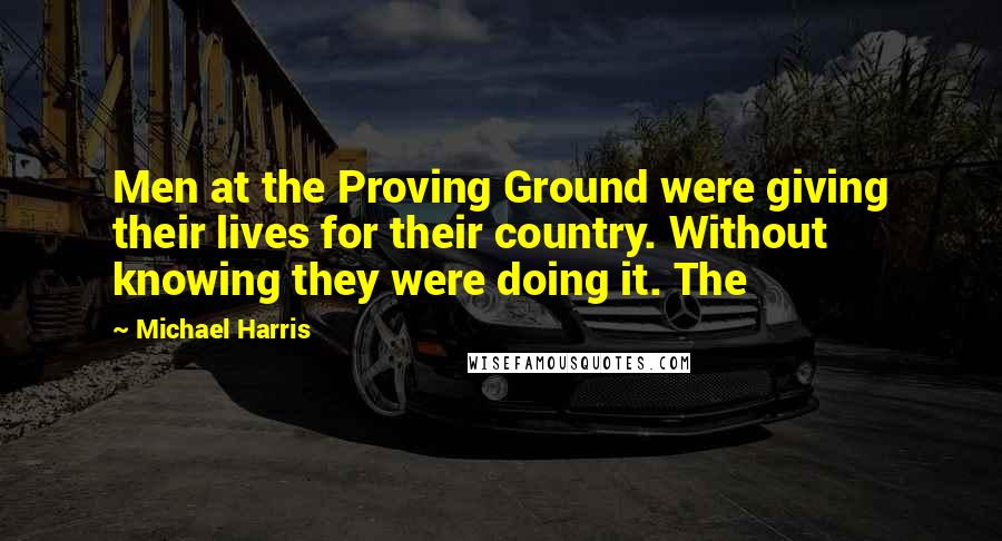Michael Harris Quotes: Men at the Proving Ground were giving their lives for their country. Without knowing they were doing it. The
