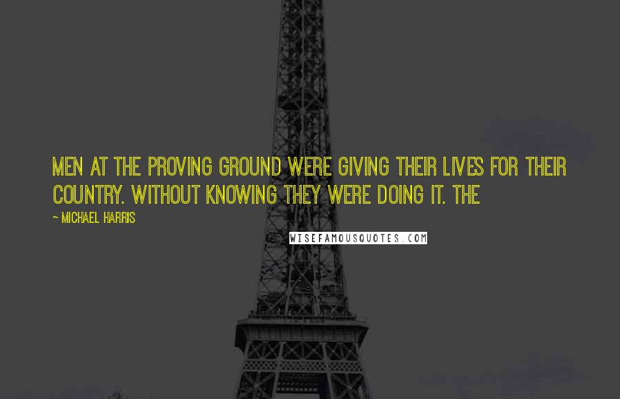 Michael Harris Quotes: Men at the Proving Ground were giving their lives for their country. Without knowing they were doing it. The