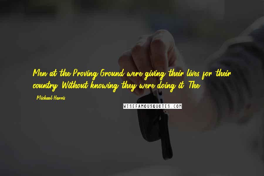 Michael Harris Quotes: Men at the Proving Ground were giving their lives for their country. Without knowing they were doing it. The