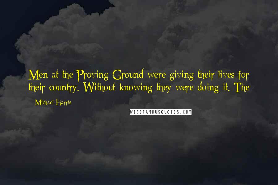 Michael Harris Quotes: Men at the Proving Ground were giving their lives for their country. Without knowing they were doing it. The