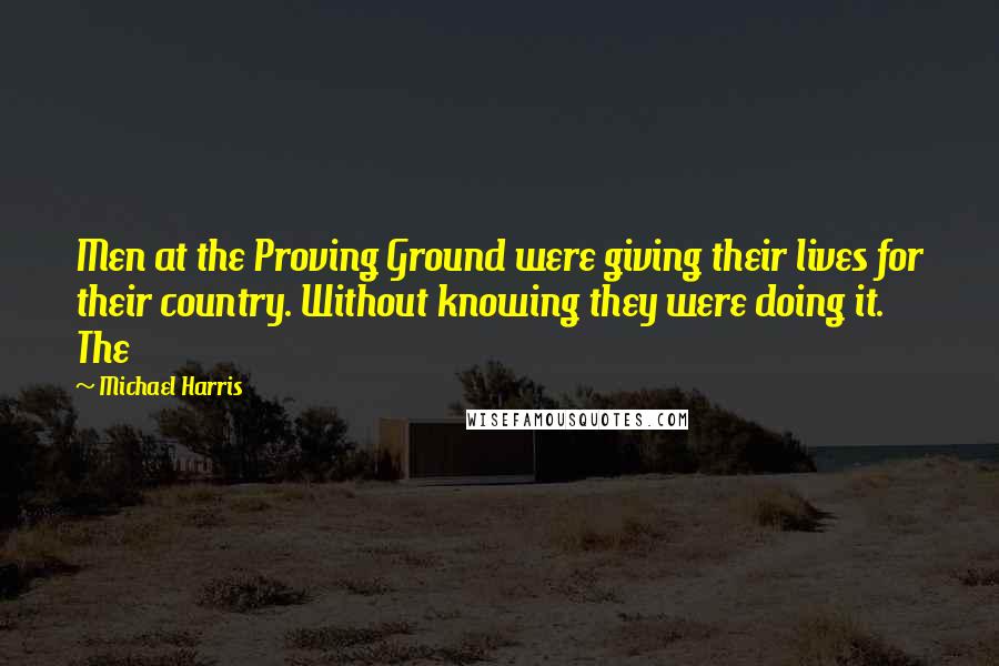 Michael Harris Quotes: Men at the Proving Ground were giving their lives for their country. Without knowing they were doing it. The