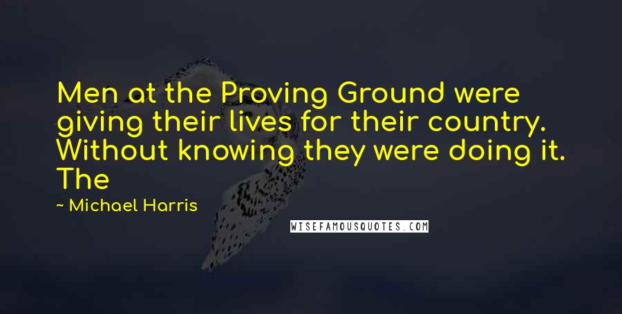 Michael Harris Quotes: Men at the Proving Ground were giving their lives for their country. Without knowing they were doing it. The
