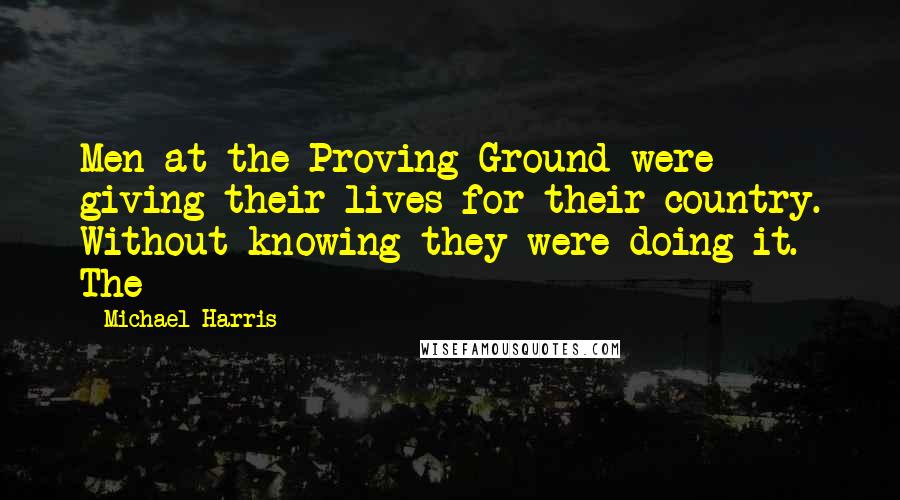Michael Harris Quotes: Men at the Proving Ground were giving their lives for their country. Without knowing they were doing it. The