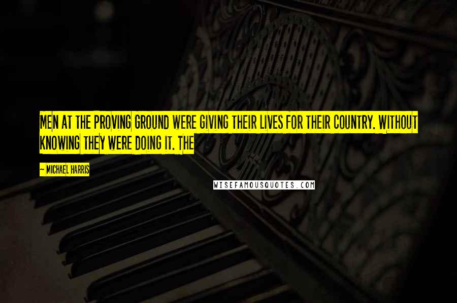 Michael Harris Quotes: Men at the Proving Ground were giving their lives for their country. Without knowing they were doing it. The
