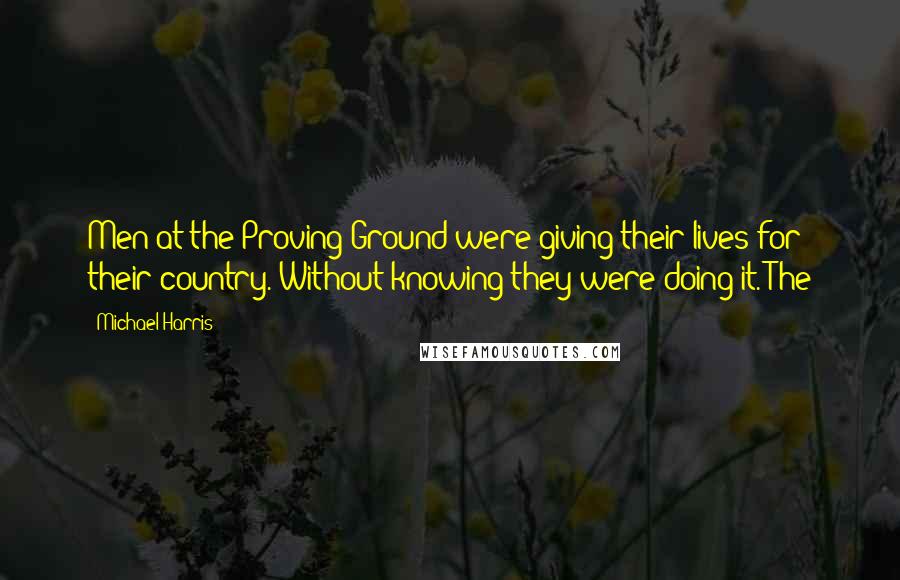 Michael Harris Quotes: Men at the Proving Ground were giving their lives for their country. Without knowing they were doing it. The