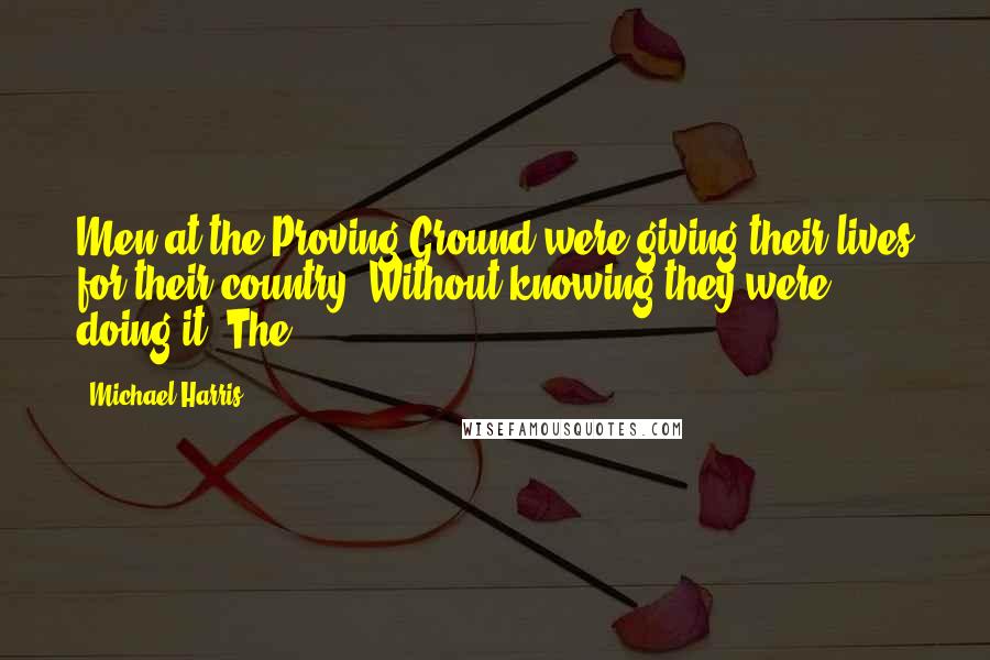 Michael Harris Quotes: Men at the Proving Ground were giving their lives for their country. Without knowing they were doing it. The