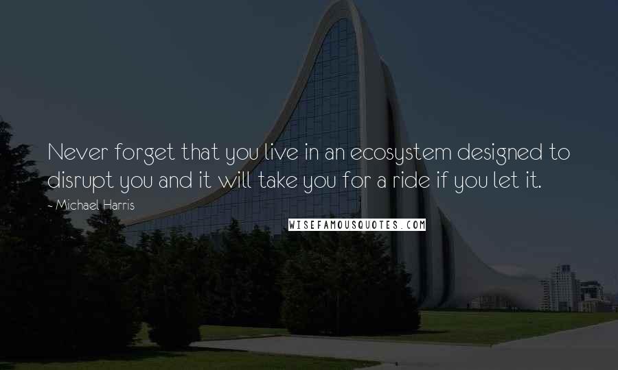 Michael Harris Quotes: Never forget that you live in an ecosystem designed to disrupt you and it will take you for a ride if you let it.