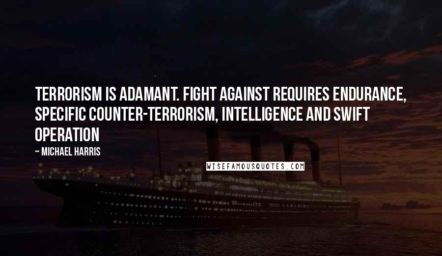 Michael Harris Quotes: terrorism is adamant. Fight against requires endurance, specific Counter-terrorism, Intelligence and swift operation