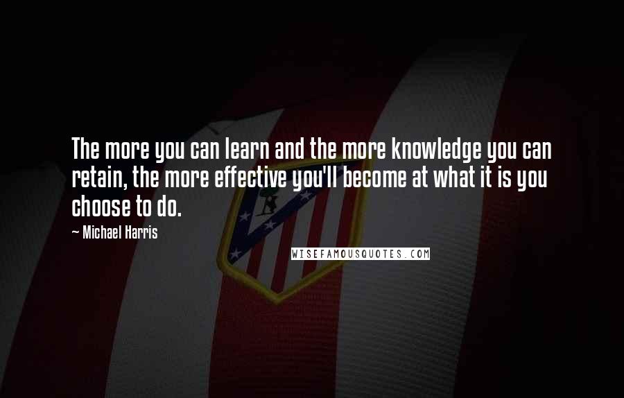 Michael Harris Quotes: The more you can learn and the more knowledge you can retain, the more effective you'll become at what it is you choose to do.