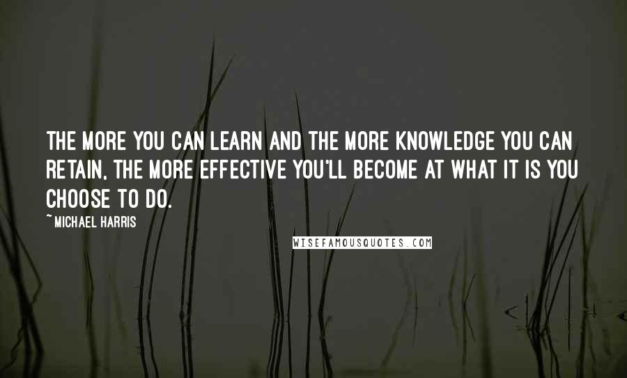 Michael Harris Quotes: The more you can learn and the more knowledge you can retain, the more effective you'll become at what it is you choose to do.