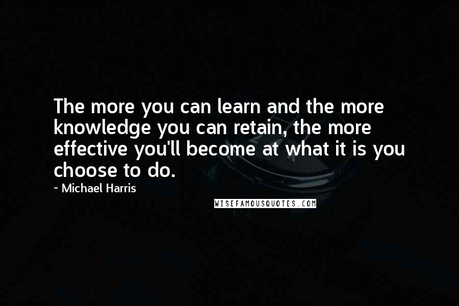 Michael Harris Quotes: The more you can learn and the more knowledge you can retain, the more effective you'll become at what it is you choose to do.