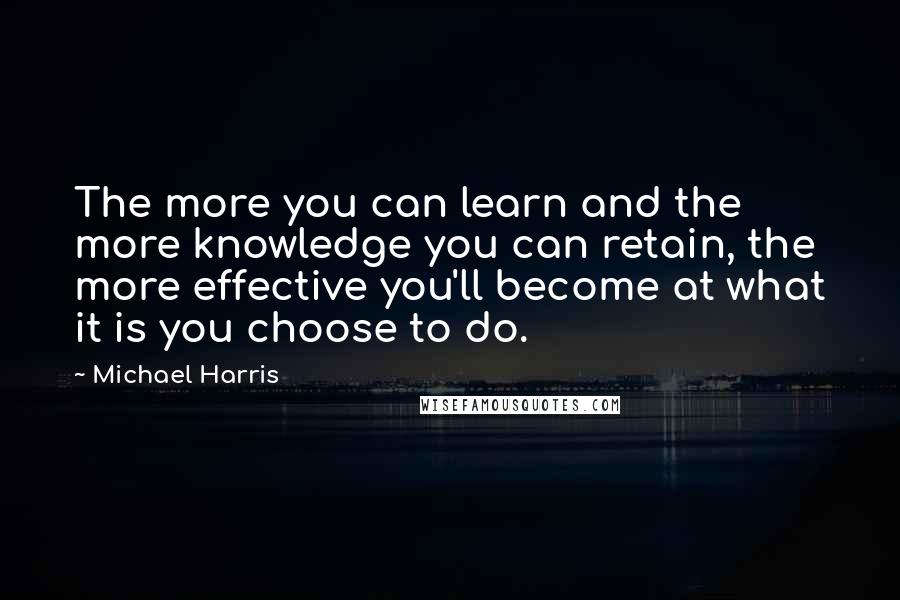 Michael Harris Quotes: The more you can learn and the more knowledge you can retain, the more effective you'll become at what it is you choose to do.